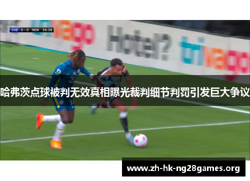 哈弗茨点球被判无效真相曝光裁判细节判罚引发巨大争议