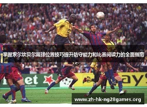 掌握索尔坎贝尔踢球位置技巧提升防守能力和比赛阅读力的全面指南