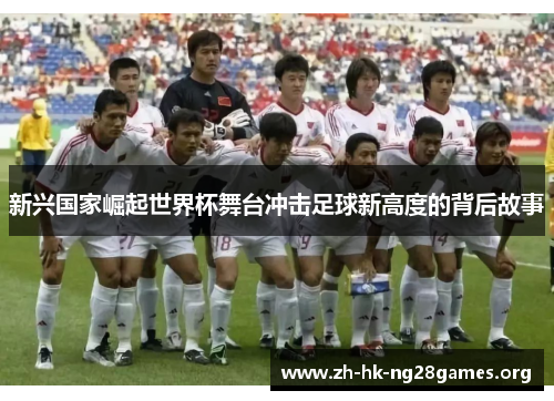 新兴国家崛起世界杯舞台冲击足球新高度的背后故事
