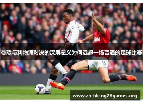 曼联与利物浦对决的深层意义为何远超一场普通的足球比赛