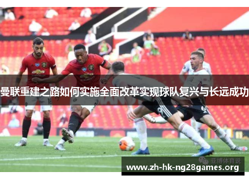 曼联重建之路如何实施全面改革实现球队复兴与长远成功