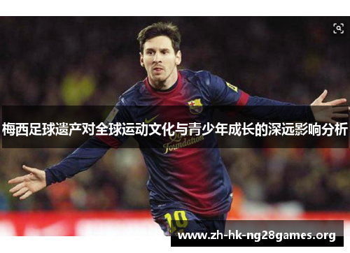 梅西足球遗产对全球运动文化与青少年成长的深远影响分析