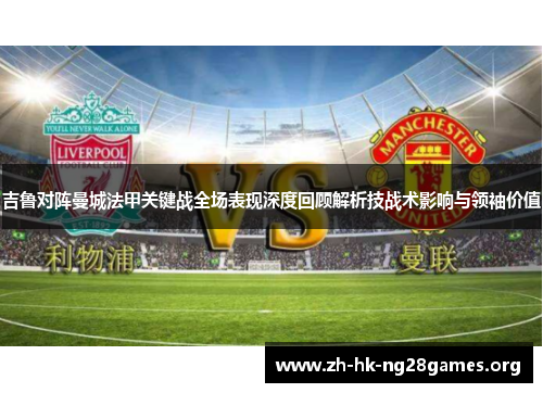 吉鲁对阵曼城法甲关键战全场表现深度回顾解析技战术影响与领袖价值